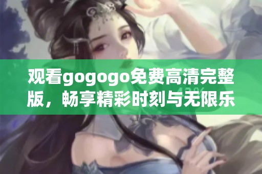 观看gogogo免费高清完整版，畅享精彩时刻与无限乐趣