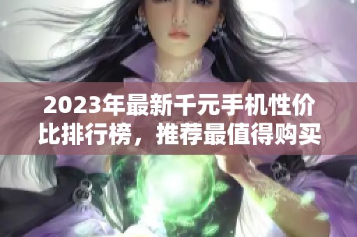 2023年最新千元手机性价比排行榜，推荐最值得购买的四款机型