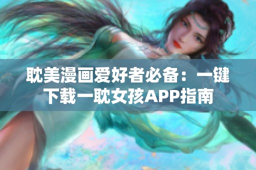 耽美漫画爱好者必备：一键下载一耽女孩APP指南