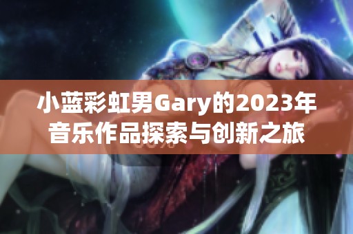 小蓝彩虹男Gary的2023年音乐作品探索与创新之旅