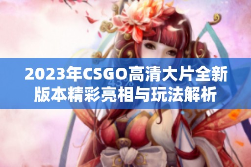 2023年CSGO高清大片全新版本精彩亮相与玩法解析