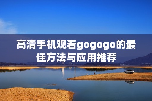 高清手机观看gogogo的最佳方法与应用推荐