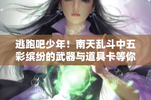 逃跑吧少年！南天乱斗中五彩缤纷的武器与道具卡等你来战