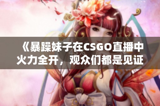 《暴躁妹子在CSGO直播中火力全开，观众们都是见证者》