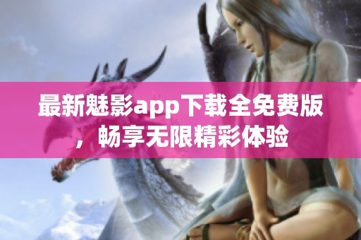 最新魅影app下载全免费版，畅享无限精彩体验