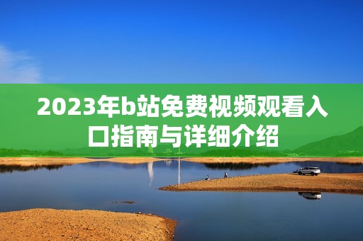 2023年b站免费视频观看入口指南与详细介绍