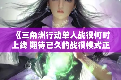 《三角洲行动单人战役何时上线 期待已久的战役模式正式推出吗》