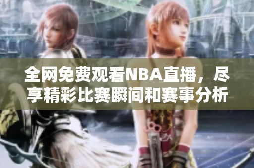 全网免费观看NBA直播，尽享精彩比赛瞬间和赛事分析