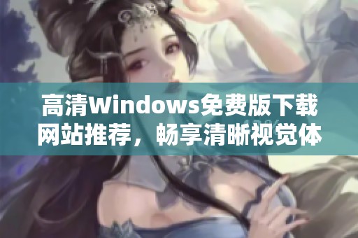 高清Windows免费版下载网站推荐，畅享清晰视觉体验