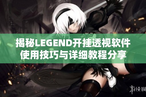 揭秘LEGEND开挂透视软件使用技巧与详细教程分享