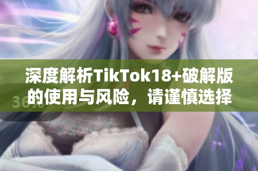 深度解析TikTok18+破解版的使用与风险，请谨慎选择