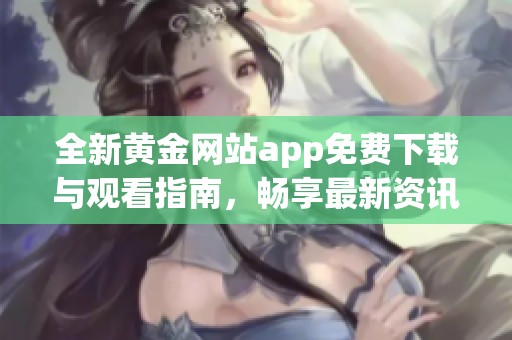 全新黄金网站app免费下载与观看指南，畅享最新资讯与服务