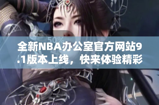 全新NBA办公室官方网站9.1版本上线，快来体验精彩内容！