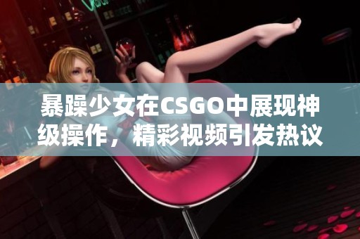 暴躁少女在CSGO中展现神级操作，精彩视频引发热议