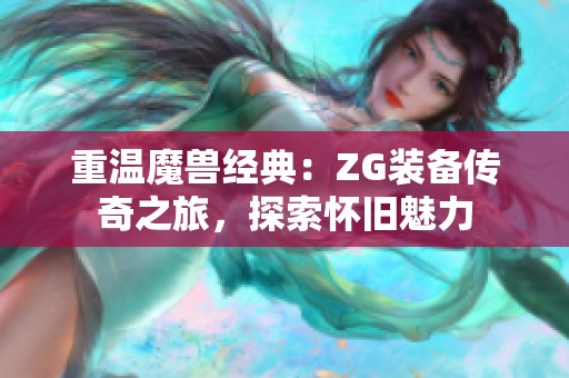 重温魔兽经典：ZG装备传奇之旅，探索怀旧魅力