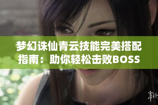 梦幻诛仙青云技能完美搭配指南：助你轻松击败BOSS和PK对手