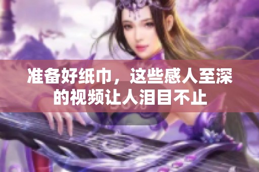 准备好纸巾，这些感人至深的视频让人泪目不止