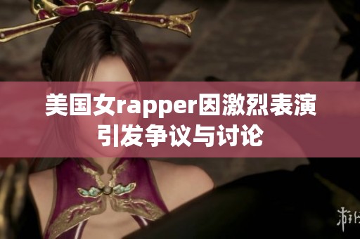 美国女rapper因激烈表演引发争议与讨论