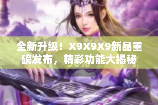 全新升级！X9X9X9新品重磅发布，精彩功能大揭秘