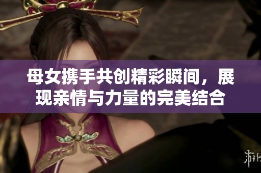 母女携手共创精彩瞬间，展现亲情与力量的完美结合