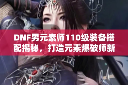 DNF男元素师110级装备搭配揭秘，打造元素爆破师新流派攻略