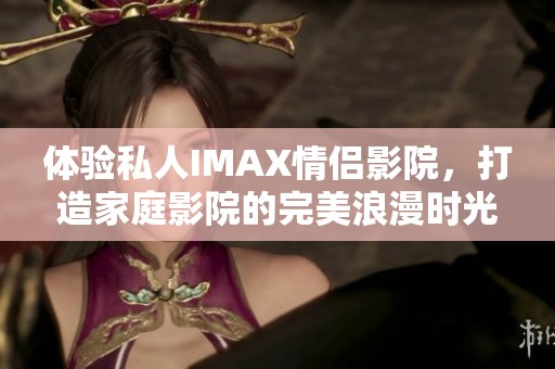 体验私人IMAX情侣影院，打造家庭影院的完美浪漫时光