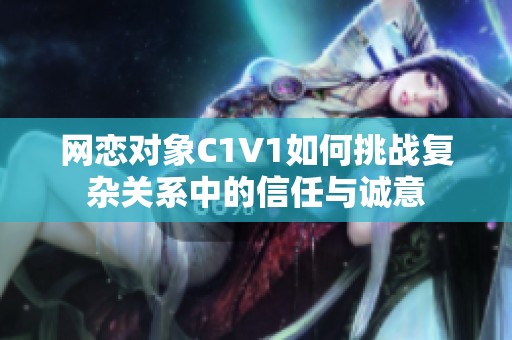 网恋对象C1V1如何挑战复杂关系中的信任与诚意