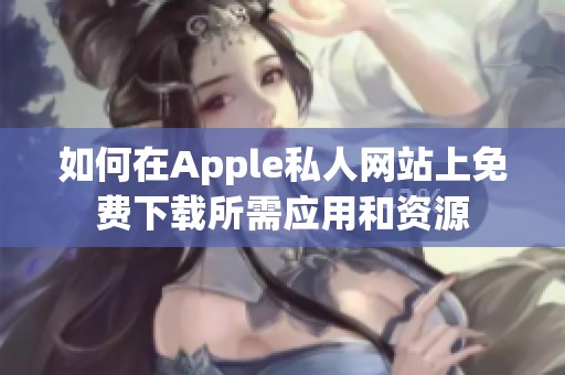 如何在Apple私人网站上免费下载所需应用和资源