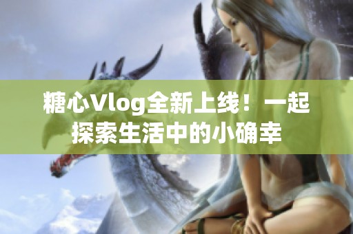 糖心Vlog全新上线！一起探索生活中的小确幸