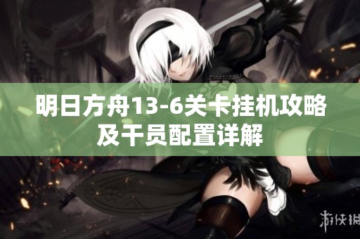 明日方舟13-6关卡挂机攻略及干员配置详解