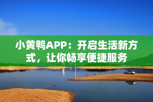 小黄鸭APP：开启生活新方式，让你畅享便捷服务