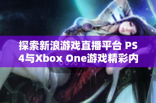 探索新浪游戏直播平台 PS4与Xbox One游戏精彩内容