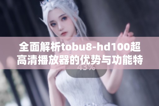 全面解析tobu8-hd100超高清播放器的优势与功能特点