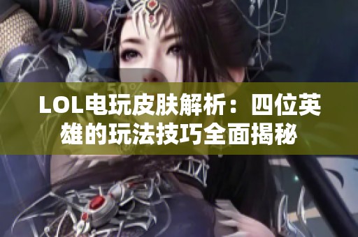 LOL电玩皮肤解析：四位英雄的玩法技巧全面揭秘