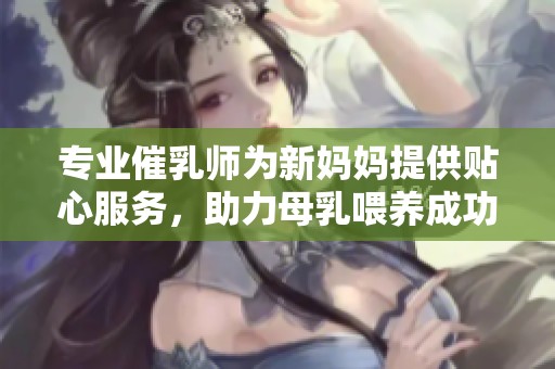 专业催乳师为新妈妈提供贴心服务，助力母乳喂养成功