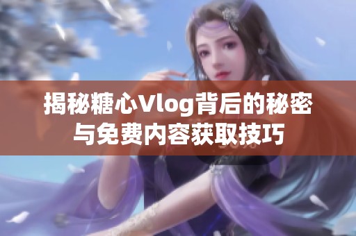 揭秘糖心Vlog背后的秘密与免费内容获取技巧