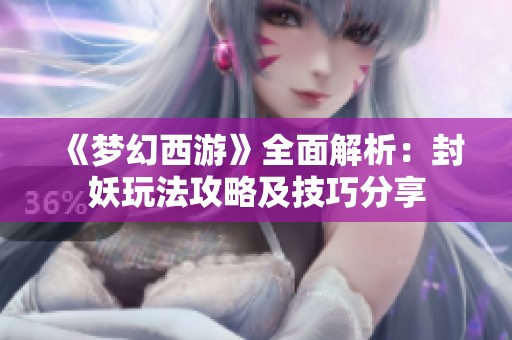 《梦幻西游》全面解析：封妖玩法攻略及技巧分享