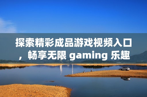 探索精彩成品游戏视频入口，畅享无限 gaming 乐趣