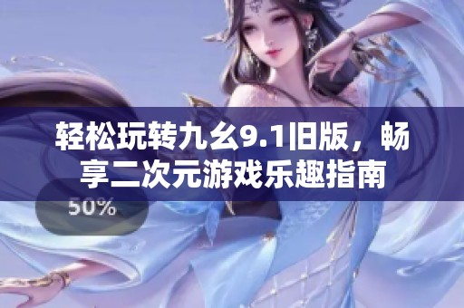 轻松玩转九幺9.1旧版，畅享二次元游戏乐趣指南