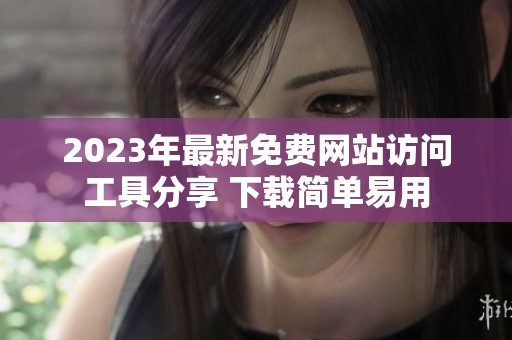 2023年最新免费网站访问工具分享 下载简单易用