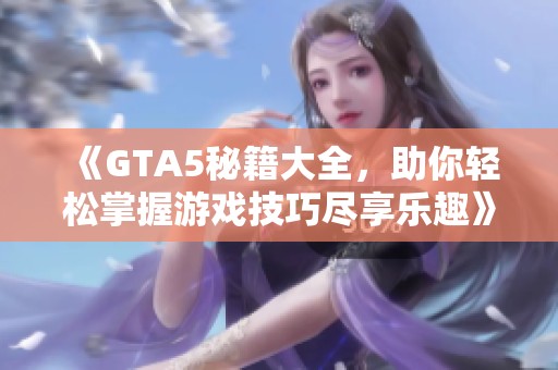 《GTA5秘籍大全，助你轻松掌握游戏技巧尽享乐趣》