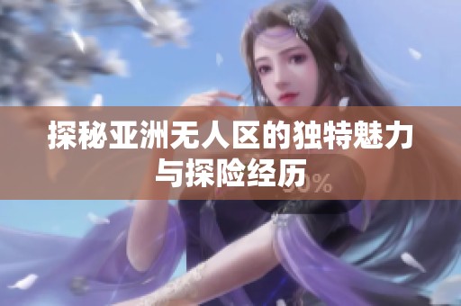 探秘亚洲无人区的独特魅力与探险经历