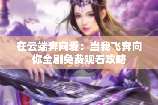 在云端奔向爱：当我飞奔向你全剧免费观看攻略