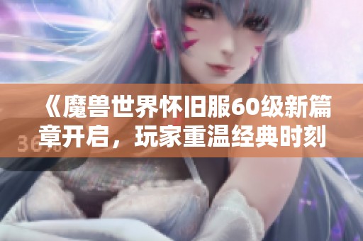 《魔兽世界怀旧服60级新篇章开启，玩家重温经典时刻！》