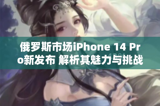 俄罗斯市场iPhone 14 Pro新发布 解析其魅力与挑战