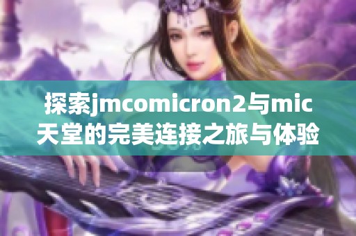 探索jmcomicron2与mic天堂的完美连接之旅与体验分享