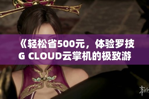 《轻松省500元，体验罗技G CLOUD云掌机的极致游戏乐趣》