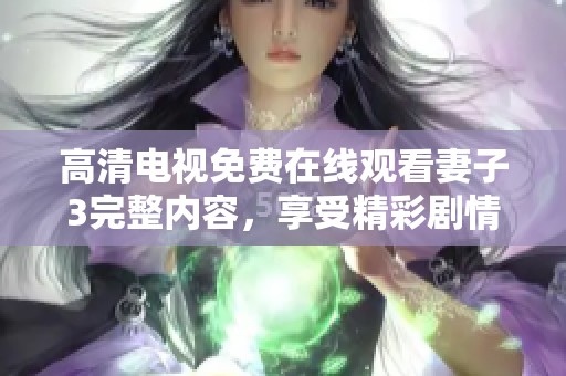 高清电视免费在线观看妻子3完整内容，享受精彩剧情