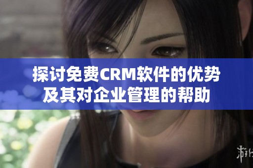 探讨免费CRM软件的优势及其对企业管理的帮助