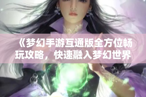 《梦幻手游互通版全方位畅玩攻略，快速融入梦幻世界》